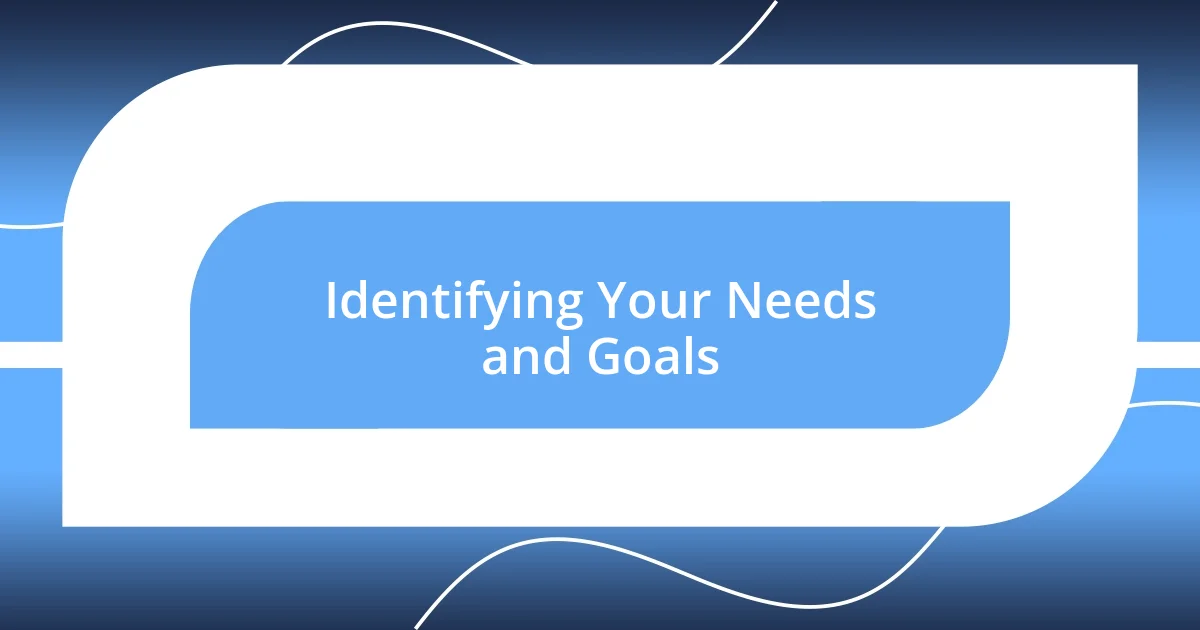 Identifying Your Needs and Goals